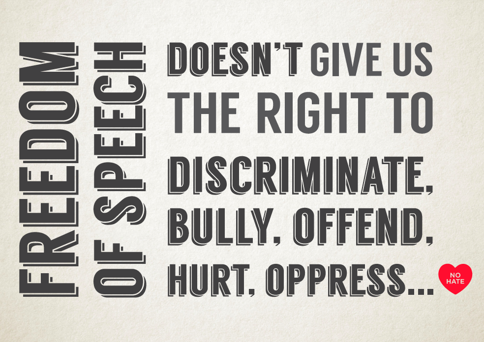 Freedom of speech doesn't give us the right to discriminate, bully, offend, hurt, oppress...